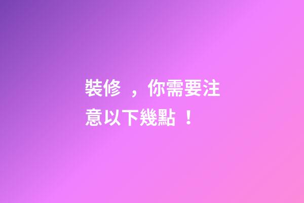裝修，你需要注意以下幾點！